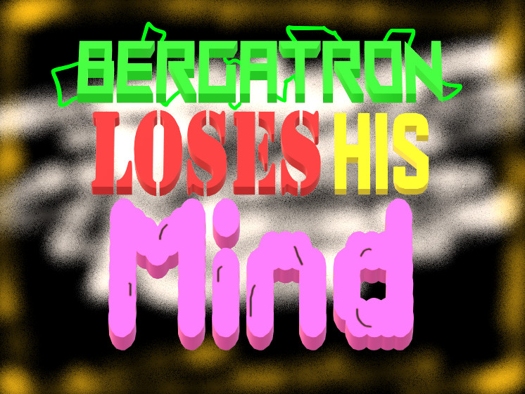Bergatron Loses His Mind