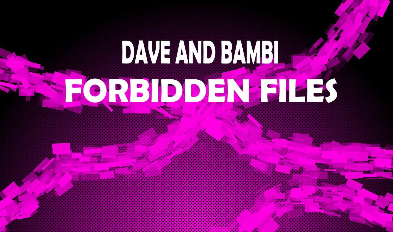 Dave And Bambi: FORBIDDEN FILES [CANCELLED!!!]