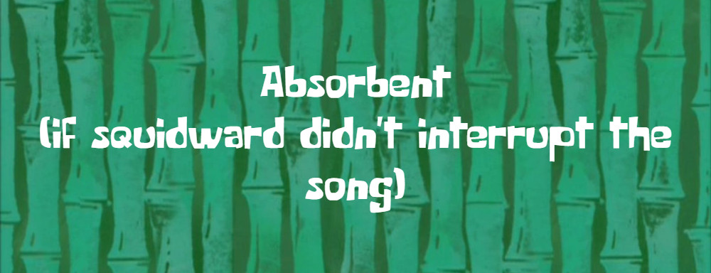 Absorbent (if squidward didn't interrupt the song)