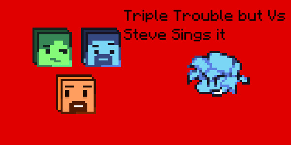 Triple Trouble but Vs Steve Sings it